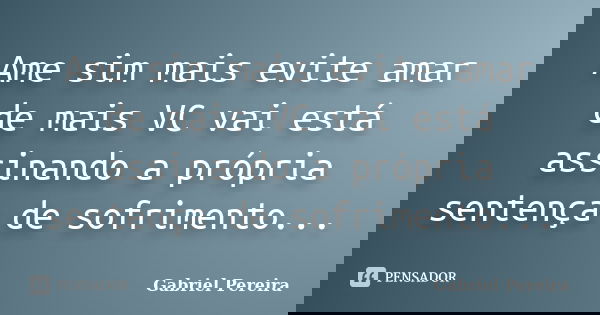 Ame sim mais evite amar de mais VC vai está assinando a própria sentença de sofrimento...... Frase de Gabriel pereira.