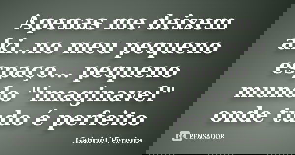 Apenas me deixem aki..no meu pequeno espaço... pequeno mundo "imaginavel" onde tudo é perfeito... Frase de Gabriel pereira.