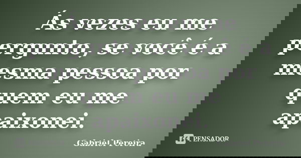 Ás vezes eu me pergunto, se você é a mesma pessoa por quem eu me apaixonei.... Frase de Gabriel Pereira.