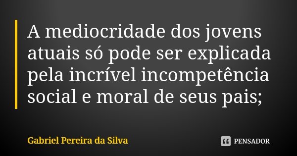 A mediocridade dos jovens atuais só pode ser explicada pela incrível incompetência social e moral de seus pais;... Frase de Gabriel Pereira da Silva.