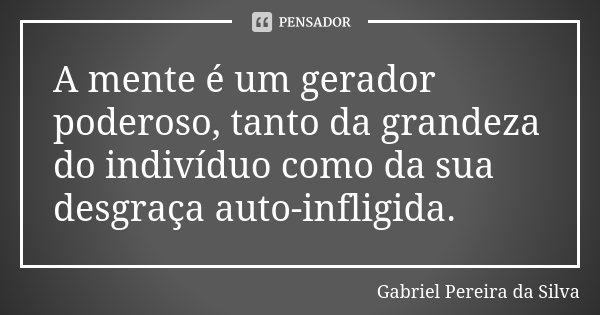 A mente é um gerador poderoso, tanto da grandeza do indivíduo como da sua desgraça auto-infligida.... Frase de Gabriel Pereira da Silva.