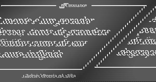 A mente é um gerador poderoso, tanto da grandeza do indivíduo como da sua desgraça auto-infligida.... Frase de Gabriel Pereira da Silva.