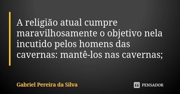 A religião atual cumpre maravilhosamente o objetivo nela incutido pelos homens das cavernas: mantê-los nas cavernas;... Frase de Gabriel Pereira da Silva.