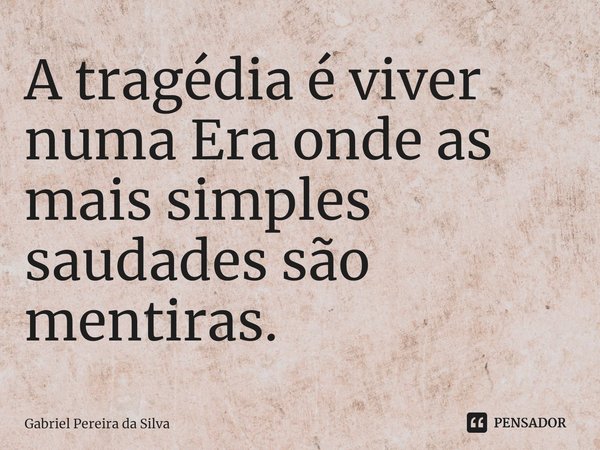 A tragédia é viver numa Era onde as mais simples saudades são mentiras.... Frase de Gabriel Pereira da Silva.