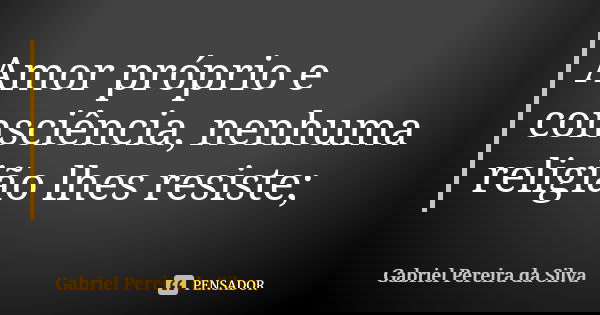 Amor próprio e consciência, nenhuma religião lhes resiste;... Frase de Gabriel Pereira da Silva.