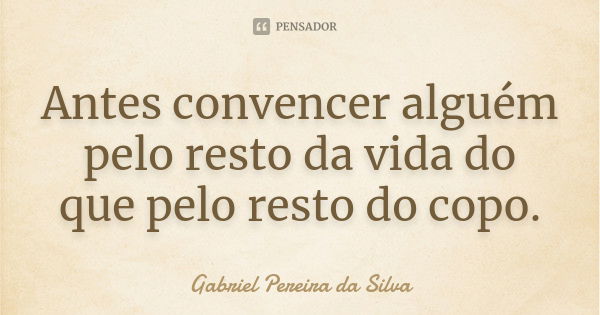 Antes convencer alguém pelo resto da vida do que pelo resto do copo.... Frase de Gabriel Pereira da Silva.