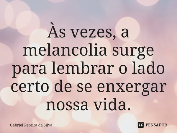 Às vezes, a melancolia surge para lembrar o lado certo de se enxergar nossa vida.⁠... Frase de Gabriel Pereira da Silva.