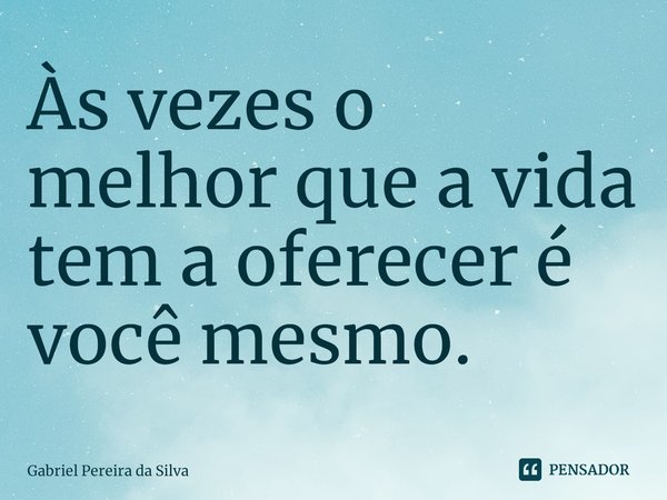 Às vezes o melhor que a vida tem a oferecer é você mesmo.⁠... Frase de Gabriel Pereira da Silva.