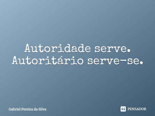 ⁠Autoridade serve. Autoritário serve-se.... Frase de Gabriel Pereira da Silva.