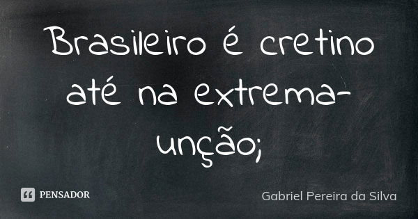 Brasileiro é cretino até na extrema-unção;... Frase de Gabriel Pereira da Silva.