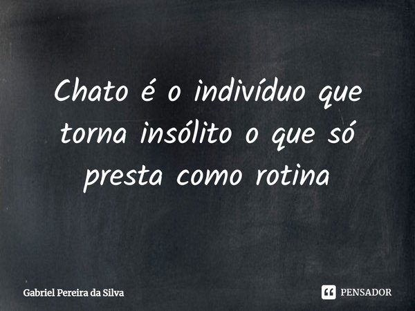 ⁠Chato é o indivíduo que torna insólito o que só presta como rotina... Frase de Gabriel Pereira da Silva.