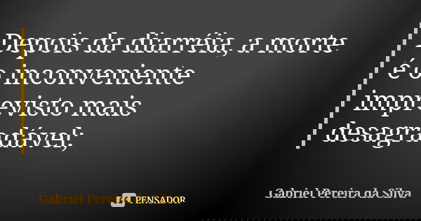Depois da diarréia, a morte é o inconveniente imprevisto mais desagradável;... Frase de Gabriel Pereira da Silva.