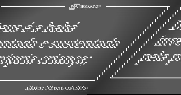 Deus é a babá inventada e sustentada pela própria criança;... Frase de Gabriel Pereira da Silva.