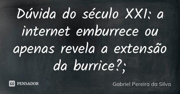 Dúvida do século XXI: a internet emburrece ou apenas revela a extensão da burrice?;... Frase de Gabriel Pereira da Silva.