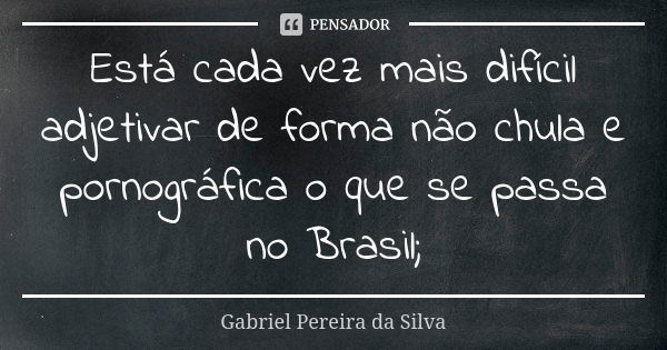 Está cada vez mais difícil adjetivar de forma não chula e pornográfica o que se passa no Brasil;... Frase de Gabriel Pereira da Silva.