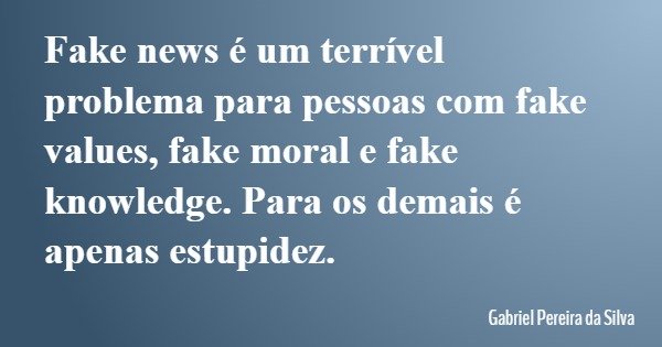 Fake news é um terrível problema para pessoas com fake values, fake moral e fake knowledge. Para os demais é apenas estupidez.... Frase de Gabriel Pereira da Silva.