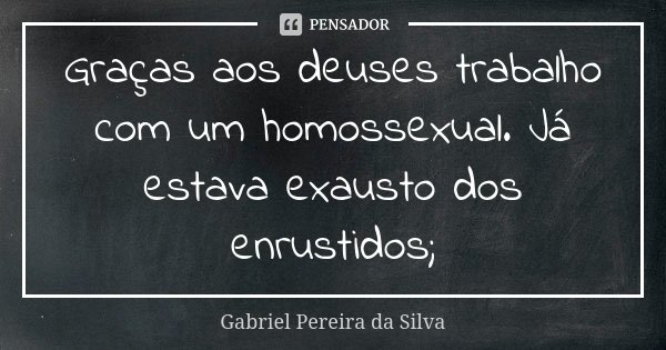 Graças aos deuses trabalho com um homossexual. Já estava exausto dos enrustidos;... Frase de Gabriel Pereira da Silva.