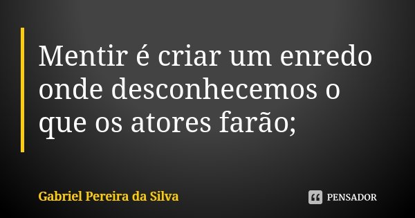 Mentir é criar um enredo onde desconhecemos o que os atores farão;... Frase de Gabriel Pereira da Silva.