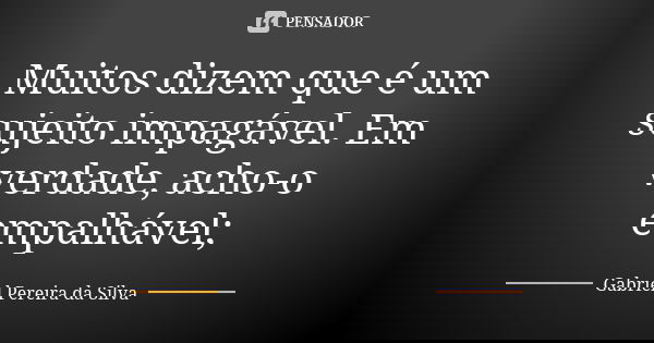 Muitos dizem que é um sujeito impagável. Em verdade, acho-o empalhável;... Frase de Gabriel Pereira da Silva.