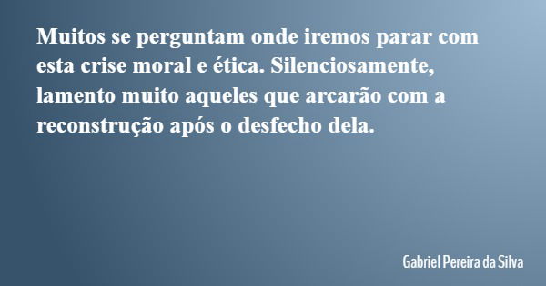 Muitos se perguntam onde iremos parar com esta crise moral e ética. Silenciosamente, lamento muito aqueles que arcarão com a reconstrução após o desfecho dela.... Frase de Gabriel Pereira da Silva.