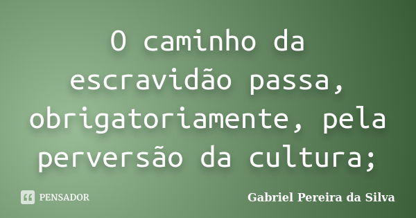 O caminho da escravidão passa, obrigatoriamente, pela perversão da cultura;... Frase de Gabriel Pereira da Silva.