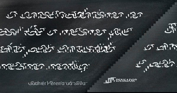 O conservadorismo no Brasil faz o mesmo que o armário pelo enrustido e pelo mesmo motivo;... Frase de Gabriel Pereira da Silva.