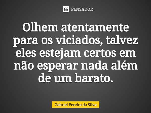 ⁠Olhem atentamente para os viciados, talvez eles estejam certos em não esperar nada além de um barato.... Frase de Gabriel Pereira da Silva.