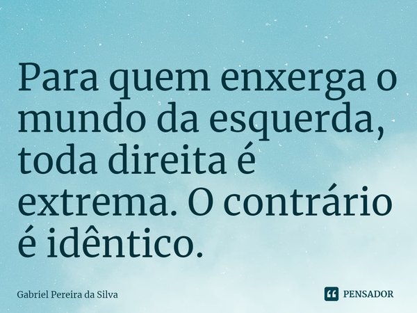 ⁠Para quem enxerga o mundo da esquerda, toda direita é extrema. O contrário é idêntico.... Frase de Gabriel Pereira da Silva.