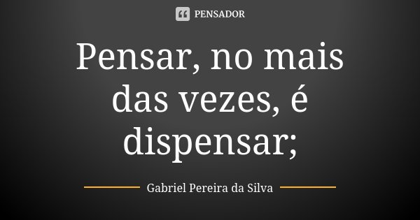 Pensar, no mais das vezes, é dispensar;... Frase de Gabriel Pereira da Silva.