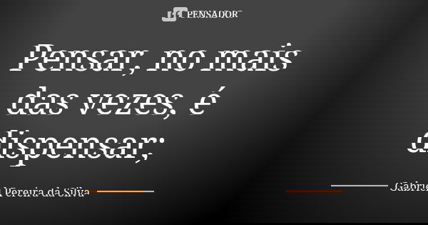 Pensar, no mais das vezes, é dispensar;... Frase de Gabriel Pereira da Silva.