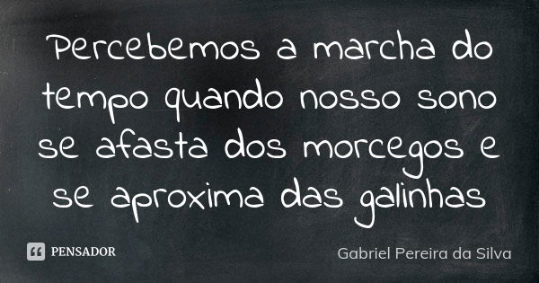 Percebemos a marcha do tempo quando nosso sono se afasta dos morcegos e se aproxima das galinhas... Frase de Gabriel Pereira da Silva.