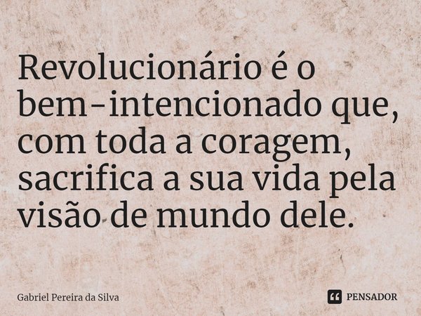 ⁠Revolucionário é o bem-intencionado que, com toda a coragem, sacrifica a sua vida pela visão de mundo dele.... Frase de Gabriel Pereira da Silva.