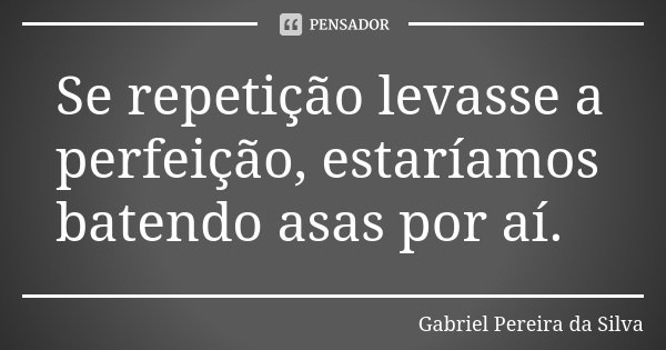 Se repetição levasse a perfeição, estaríamos batendo asas por aí.... Frase de Gabriel Pereira da Silva.
