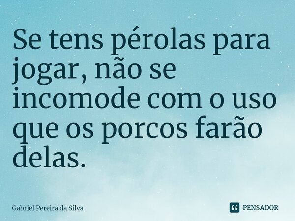 Se tens pérolas para jogar, não se incomode com o uso que os porcos farão delas.... Frase de Gabriel Pereira da Silva.