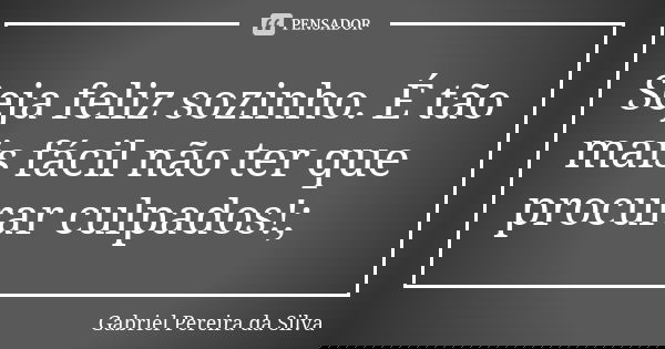 Seja feliz sozinho. É tão mais fácil não ter que procurar culpados!;... Frase de Gabriel Pereira da Silva.