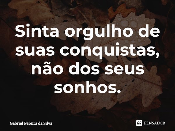 ⁠Sinta orgulho de suas conquistas, não dos seus sonhos.... Frase de Gabriel Pereira da Silva.