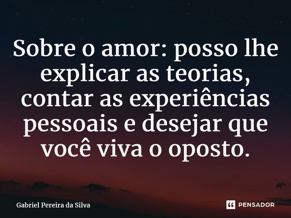 ⁠Sobre o amor: posso lhe explicar as teorias, contar as experiências pessoais e desejar que você viva o oposto.... Frase de Gabriel Pereira da Silva.