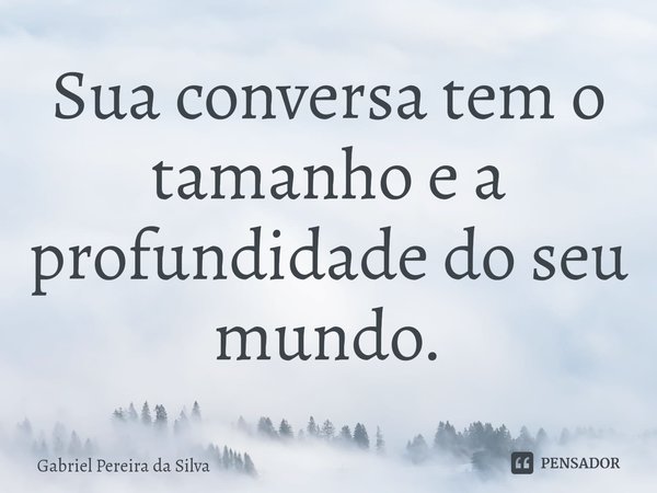 ⁠Sua conversa tem o tamanho e a profundidade do seu mundo.... Frase de Gabriel Pereira da Silva.