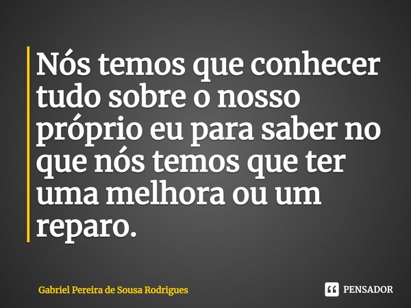 ⁠Nós temos que conhecer tudo sobre o nosso próprio eu para saber no que nós temos que ter uma melhora ou um reparo.... Frase de Gabriel Pereira de Sousa Rodrigues.