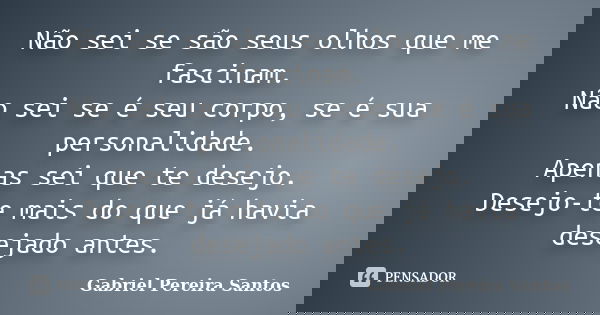 Não sei se são seus olhos que me fascinam. Não sei se é seu corpo, se é sua personalidade. Apenas sei que te desejo. Desejo-te mais do que já havia desejado ant... Frase de Gabriel Pereira Santos.
