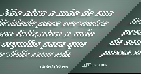Não abra a mão de sua felicidade para ver outra pessoa feliz,abra a mão de seu orgulho para que possa ser feliz com ela.... Frase de Gabriel Peres.