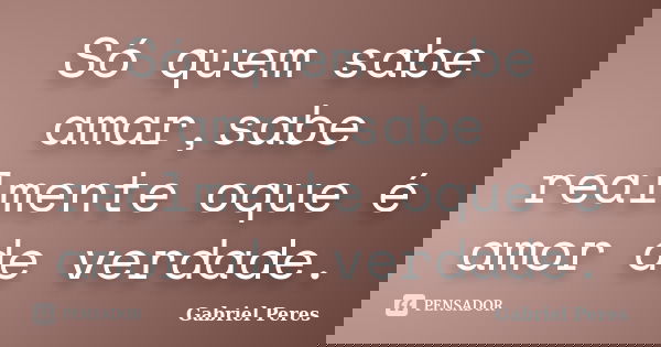 Só quem sabe amar,sabe realmente oque é amor de verdade.... Frase de Gabriel Peres.