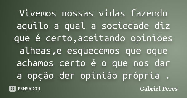 Vivemos nossas vidas fazendo aquilo a qual a sociedade diz que é certo,aceitando opiniões alheas,e esquecemos que oque achamos certo é o que nos dar a opção der... Frase de Gabriel Peres.