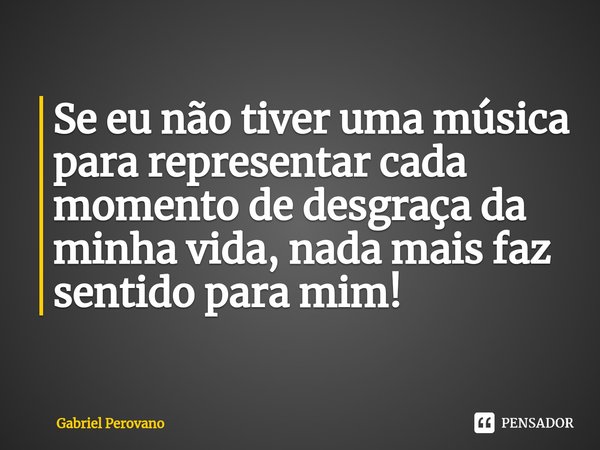 ⁠Se eu não tiver uma música para representar cada momento de desgraça da minha vida, nada mais faz sentido para mim!... Frase de Gabriel Perovano.