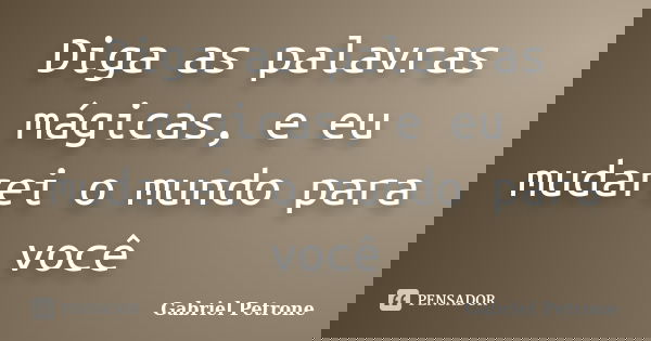 Diga as palavras mágicas, e eu mudarei o mundo para você... Frase de Gabriel Petrone.