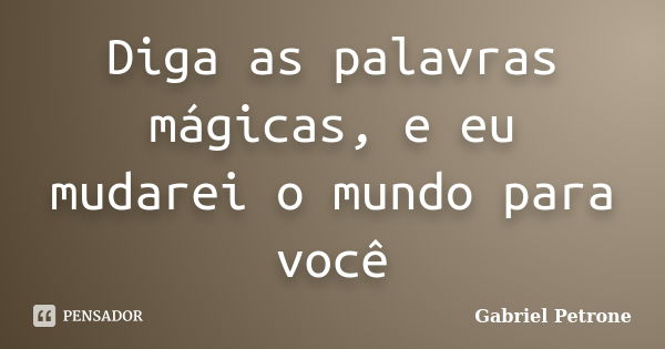 Diga as palavras mágicas, e eu mudarei o mundo para você... Frase de Gabriel Petrone.