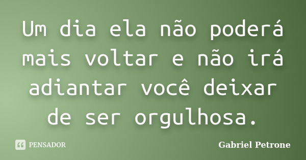 Um dia ela não poderá mais voltar e não irá adiantar você deixar de ser orgulhosa.... Frase de Gabriel Petrone.