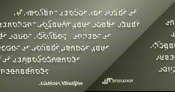 A melhor coisa na vida é encontrar alguém que sabe tudo de suas falhas, erros e fraquezas e ainda pensa que você é completamente surpreendente.... Frase de Gabriel Phellipe..