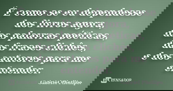 É como se eu dependesse dos livros agora, das palavras poéticas, das frases clichês, e dos autores para me entender.... Frase de Gabriel Phellipe..