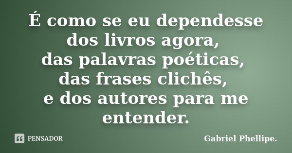 É como se eu dependesse dos livros agora, das palavras poéticas, das frases clichês, e dos autores para me entender.... Frase de Gabriel Phellipe..